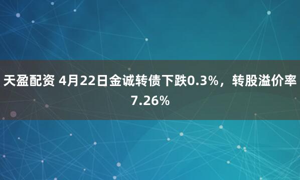 天盈配资 4月22日金诚转债下跌0.3%，转股溢价率7.26%