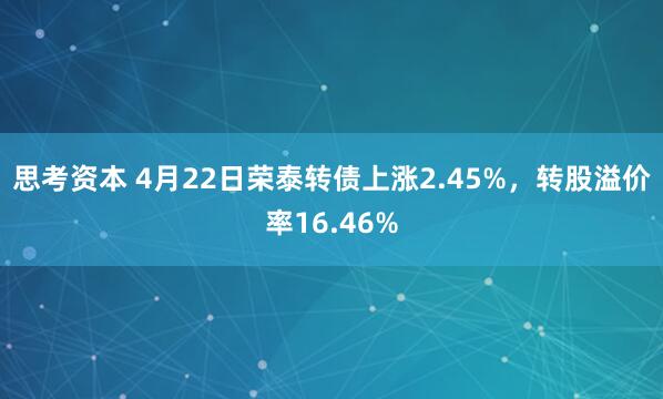 思考资本 4月22日荣泰转债上涨2.45%，转股溢价率16.46%
