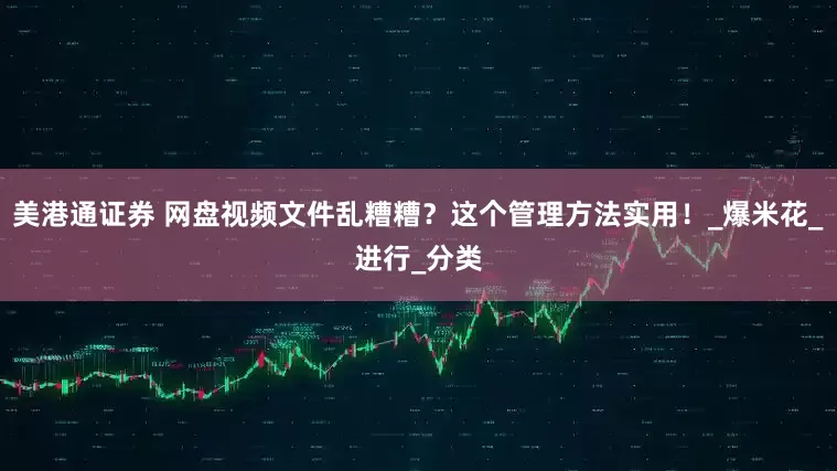 美港通证券 网盘视频文件乱糟糟？这个管理方法实用！_爆米花_进行_分类