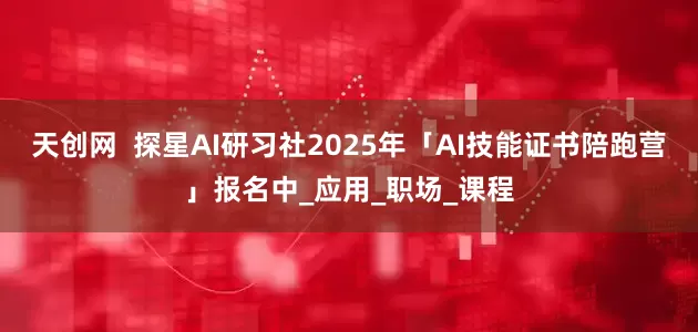 天创网  探星AI研习社2025年「AI技能证书陪跑营」报名中_应用_职场_课程