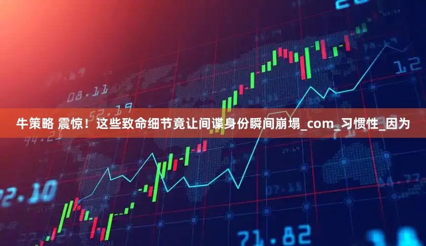 牛策略 震惊！这些致命细节竟让间谍身份瞬间崩塌_com_习惯性_因为