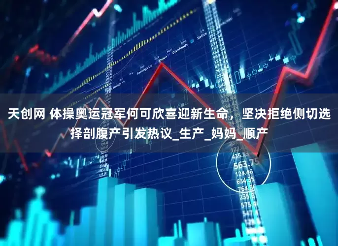 天创网 体操奥运冠军何可欣喜迎新生命，坚决拒绝侧切选择剖腹产引发热议_生产_妈妈_顺产