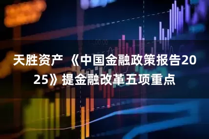 天胜资产 《中国金融政策报告2025》提金融改革五项重点