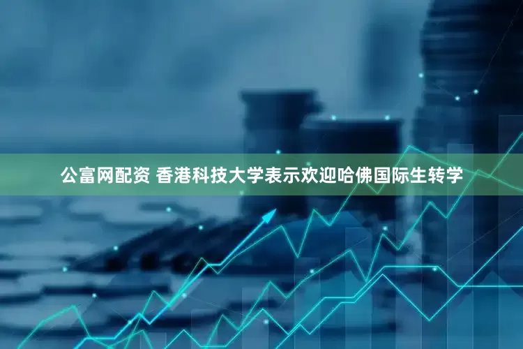 公富网配资 香港科技大学表示欢迎哈佛国际生转学
