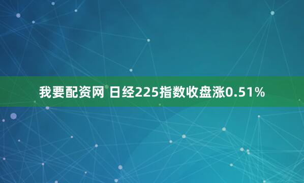我要配资网 日经225指数收盘涨0.51%