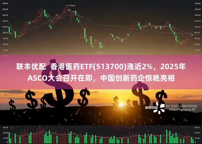 联丰优配  香港医药ETF(513700)涨近2%，2025年ASCO大会召开在即，中国创新药企惊艳亮相