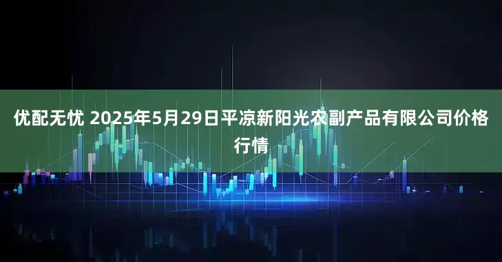 优配无忧 2025年5月29日平凉新阳光农副产品有限公司价格行情