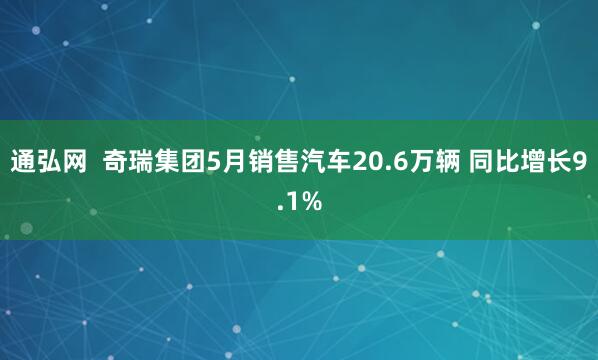 通弘网  奇瑞集团5月销售汽车20.6万辆 同比增长9.1%