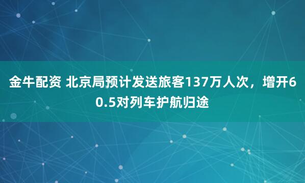 金牛配资 北京局预计发送旅客137万人次，增开60.5对列车护航归途