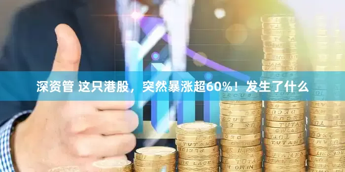 深资管 这只港股，突然暴涨超60%！发生了什么