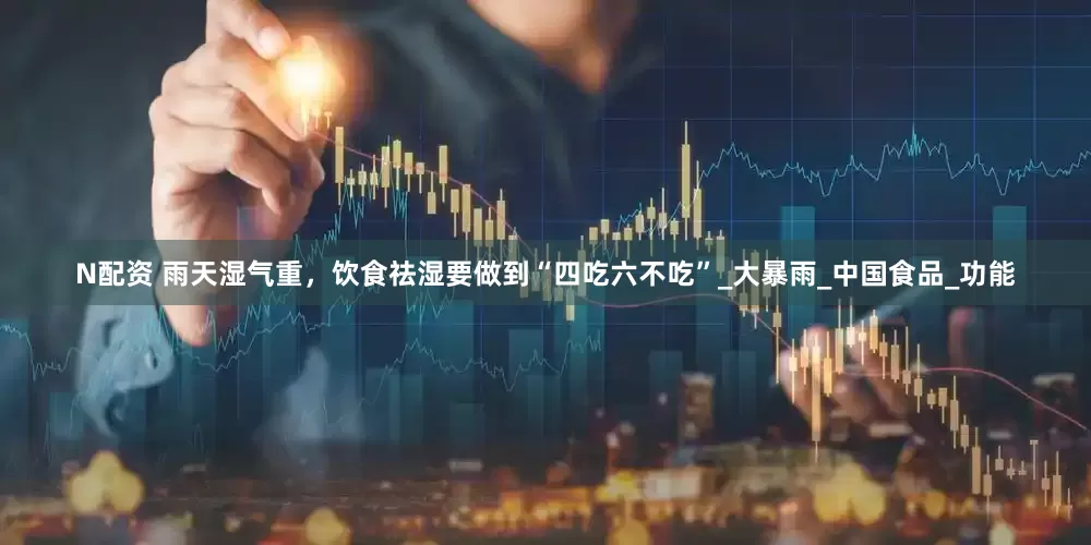 N配资 雨天湿气重，饮食祛湿要做到“四吃六不吃”_大暴雨_中国食品_功能
