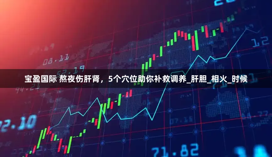 宝盈国际 熬夜伤肝肾，5个穴位助你补救调养_肝胆_相火_时候