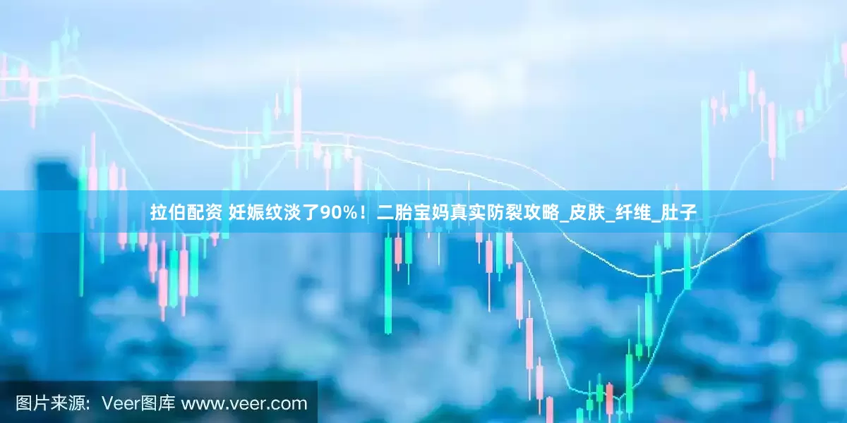 拉伯配资 妊娠纹淡了90%！二胎宝妈真实防裂攻略_皮肤_纤维_肚子