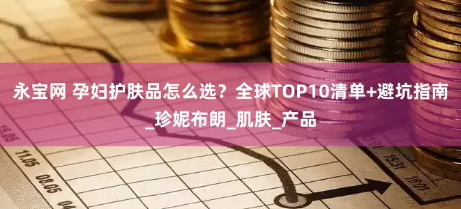 永宝网 孕妇护肤品怎么选？全球TOP10清单+避坑指南_珍妮布朗_肌肤_产品