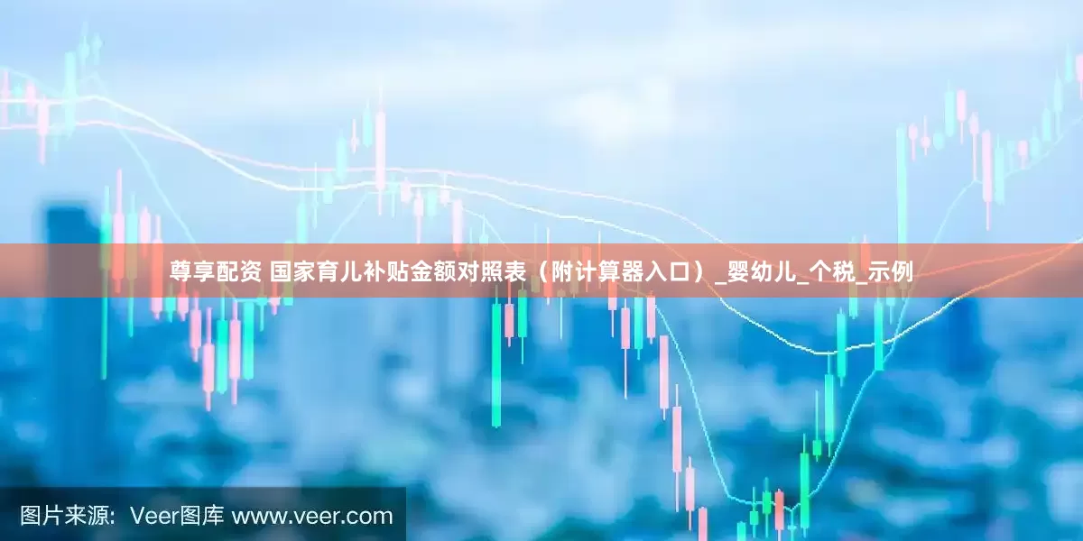尊享配资 国家育儿补贴金额对照表（附计算器入口）_婴幼儿_个税_示例