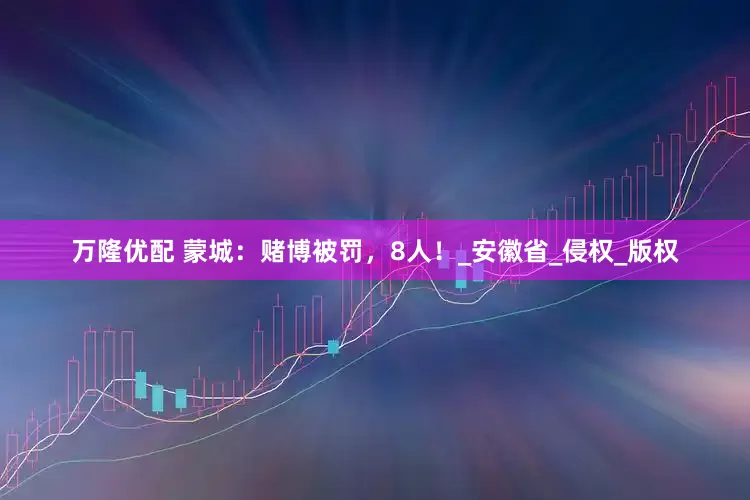 万隆优配 蒙城：赌博被罚，8人！_安徽省_侵权_版权