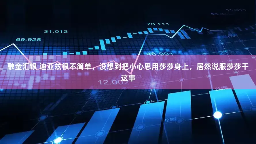 融金汇银 迪亚兹很不简单，没想到把小心思用莎莎身上，居然说服莎莎干这事
