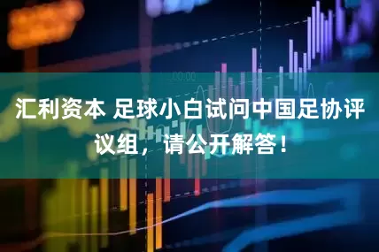 汇利资本 足球小白试问中国足协评议组，请公开解答！