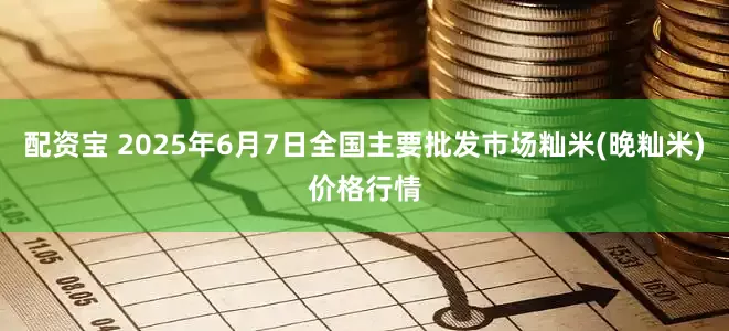配资宝 2025年6月7日全国主要批发市场籼米(晚籼米)价格行情