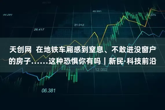 天创网  在地铁车厢感到窒息、不敢进没窗户的房子……这种恐惧你有吗｜新民·科技前沿