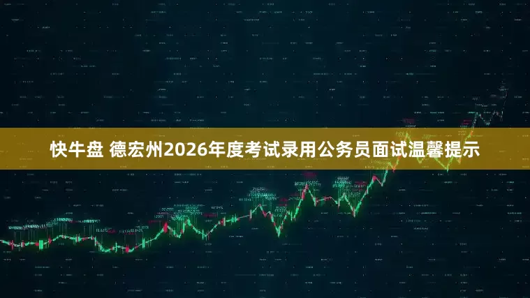 快牛盘 德宏州2026年度考试录用公务员面试温馨提示