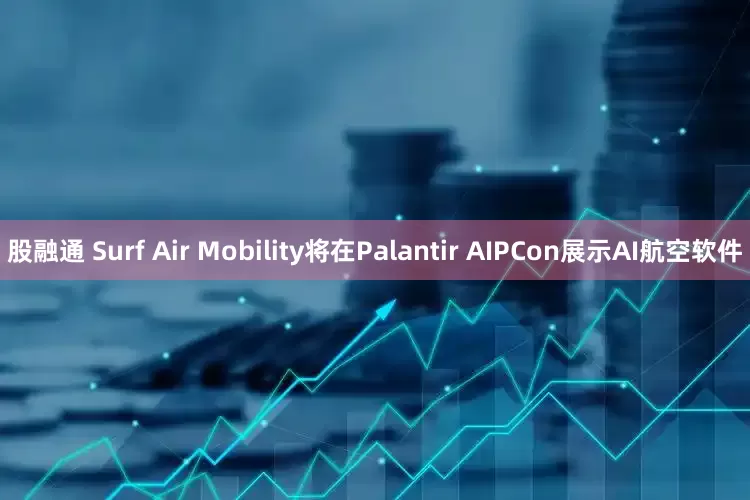 股融通 Surf Air Mobility将在Palantir AIPCon展示AI航空软件
