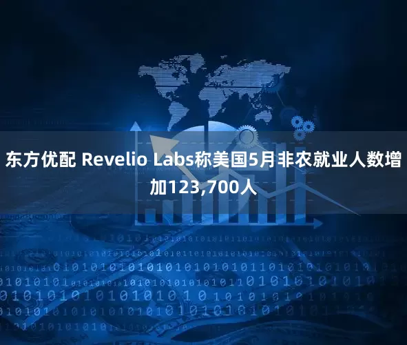 东方优配 Revelio Labs称美国5月非农就业人数增加123,700人
