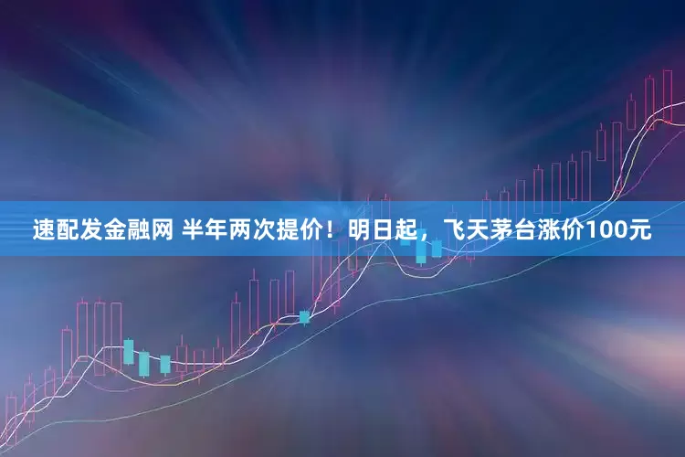 速配发金融网 半年两次提价！明日起，飞天茅台涨价100元